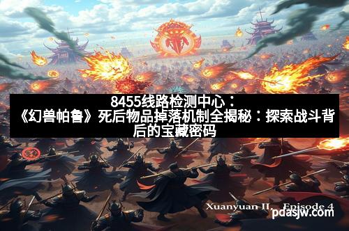 8455线路检测中心：《幻兽帕鲁》死后物品掉落机制全揭秘：探索战斗背后的宝藏密码