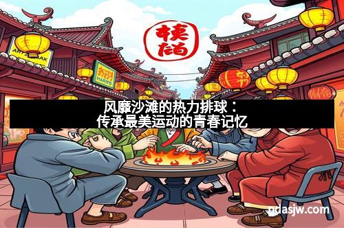 风靡沙滩的热力排球：传承最美运动的青春记忆