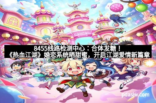 8455线路检测中心：合体发糖！《热血江湖》婚恋系统晒甜蜜，开启江湖爱情新篇章